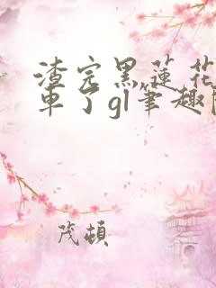 渣完黑莲花后翻车了gl笔趣阁