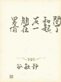 男朋友和闺蜜偷偷在一起了