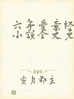 六年爱意终成恨小说全文免费阅读