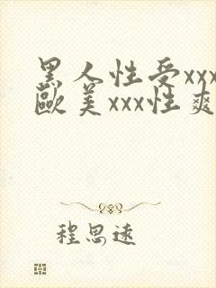 黑人性受xxx欧美xxx性爽xxx