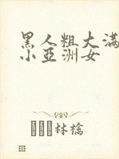 黑人粗大满足娇小亚洲女