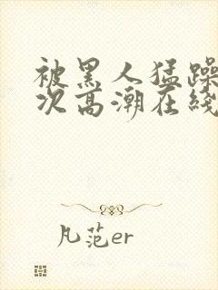 被黑人猛躁12次高潮在线播放
