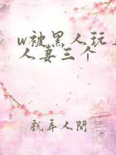 w被黑人玩弄的人妻三个