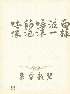 吐的唾液白色的像泡沫一样,怎么回事