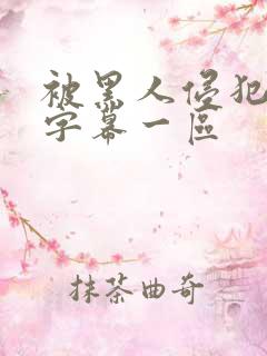 被黑人侵犯中文字幕一区