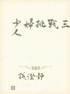 少妇挑战三个黑人