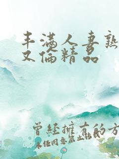 丰满人妻熟妇乱又伦精品