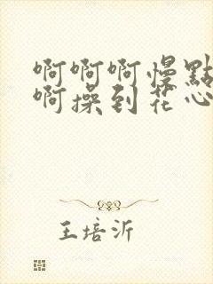 啊啊啊慢点好粗啊操到花心高潮来了