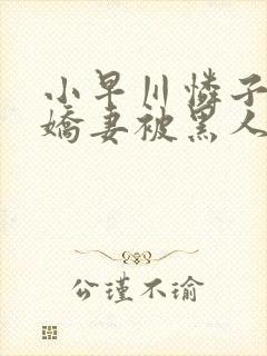 小早川怜子黑人娇妻被黑人夹了三明