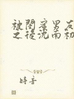 被闺蜜男友上错之后沈南初