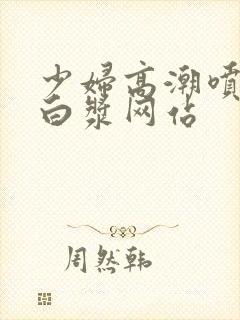 少妇高潮喷水流白浆网站