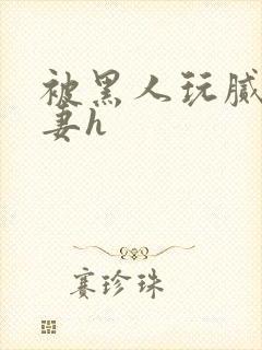 被黑人玩腻的娇妻h