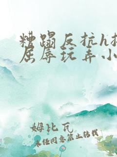 糟蹋反抗h挣扎屈辱玩弄小说