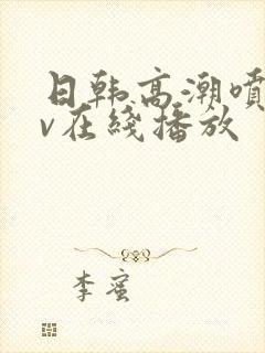 日韩高潮喷水av在线播放