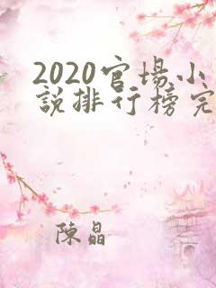 2020官场小说排行榜完结版前十名