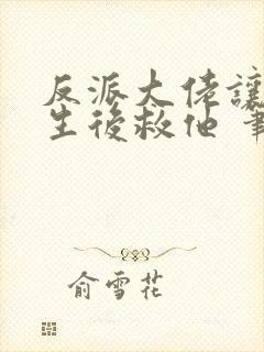 反派大佬让我重生后救他 笔趣阁