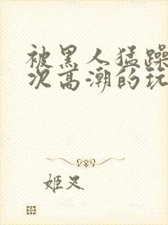 被黑人猛躁10次高潮的玩法