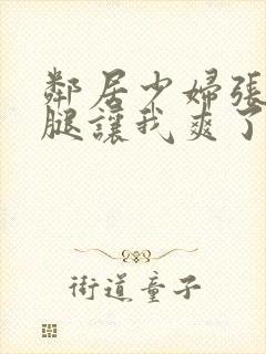 邻居少妇张开双腿让我爽了一夜