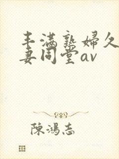 丰满熟妇久久人妻同堂av