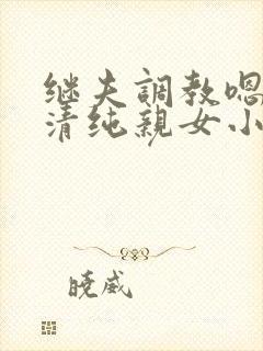 继夫调教嗯啊h清纯亲女小说