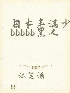 日本丰满少妇bbbbbb黑人