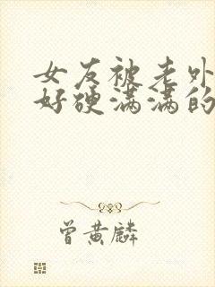 女友被老外好大好硬满满的