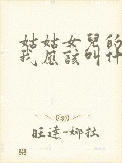 姑姑女儿的女儿我应该叫什么