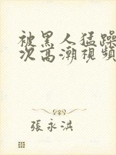 被黑人猛躁10次高潮视频冫