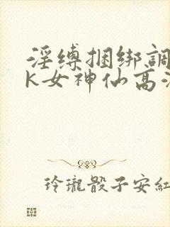 淫缚捆绑调教tk女神仙高潮小说