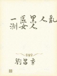 一区黑人乱搞亚洲女人