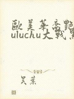 欧美华裔艳星luluchu大战黑人