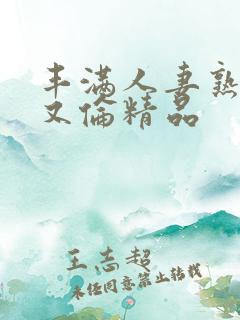 丰满人妻熟妇乱又伦精品