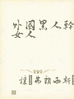 外国黑人干中国女人
