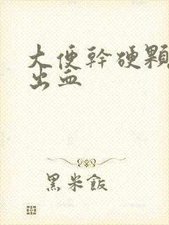 大便干硬颗粒状出血