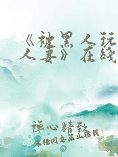 《被黑人玩弄的人妻》在线观看