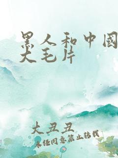 黑人和中国女孩大毛片