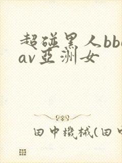 超碰黑人bbcav亚洲女