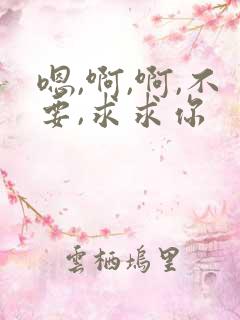 嗯,啊,啊,不要,求求你
