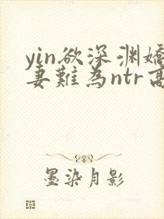 yin欲深渊娇妻难为ntr高h