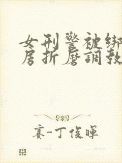 女刑警被绑在刑房折磨调教