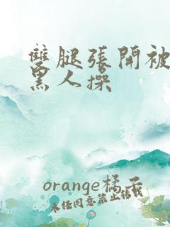 双腿张开被9个黑人操