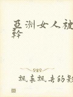 亚洲女人被黑人干