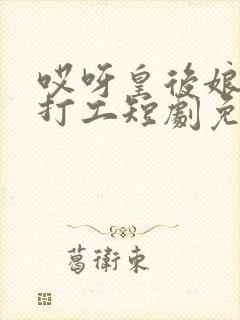 哎呀皇后娘娘来打工短剧免费