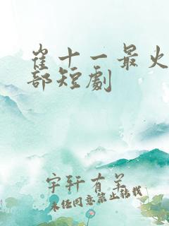 崔十一最火的十部短剧