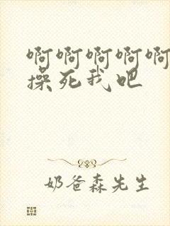 啊啊啊啊啊啊啊操死我吧