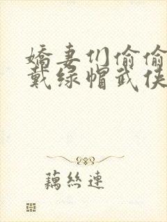 娇妻们偷偷给我戴绿帽武侠小说