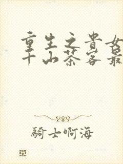 重生之贵女难求千山茶客最新章节阅读