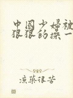 中国少妇被黑人狠狠的操一区二区三区