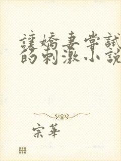 让娇妻尝试3p的刺激小说