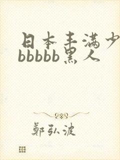 日本丰满少妇bbbbbb黑人